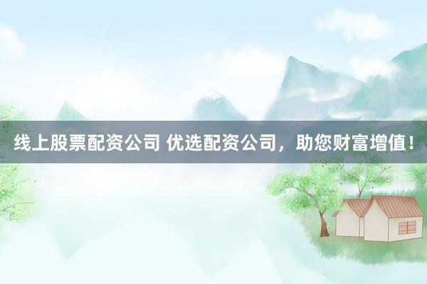 线上股票配资公司 优选配资公司，助您财富增值！