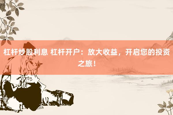 杠杆炒股利息 杠杆开户：放大收益，开启您的投资之旅！