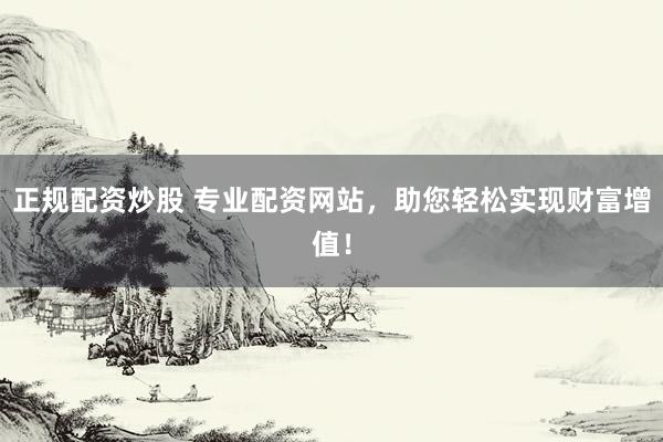 正规配资炒股 专业配资网站，助您轻松实现财富增值！