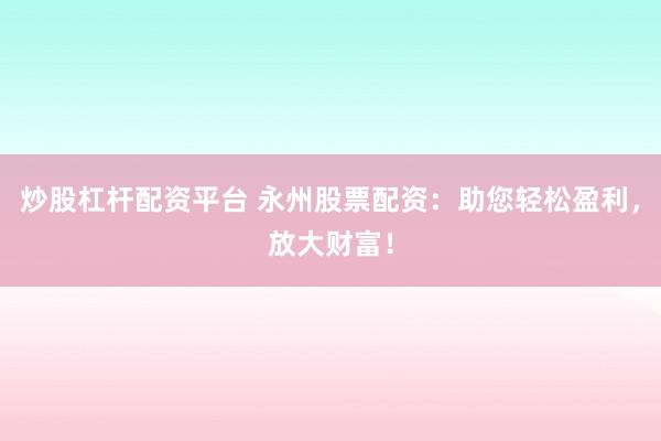 炒股杠杆配资平台 永州股票配资：助您轻松盈利，放大财富！