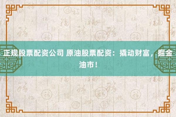 正规股票配资公司 原油股票配资：撬动财富，掘金油市！