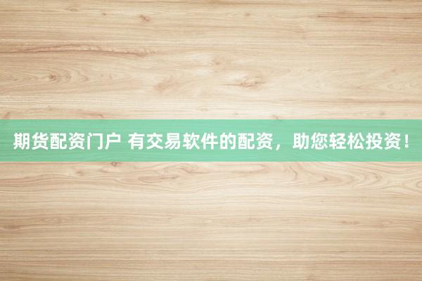 期货配资门户 有交易软件的配资,助您轻松投资!