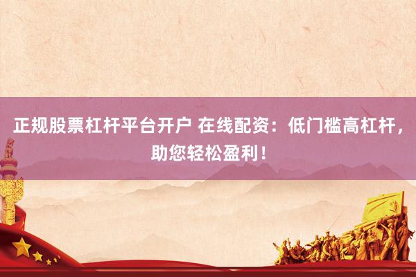 正规股票杠杆平台开户 在线配资：低门槛高杠杆，助您轻松盈利！