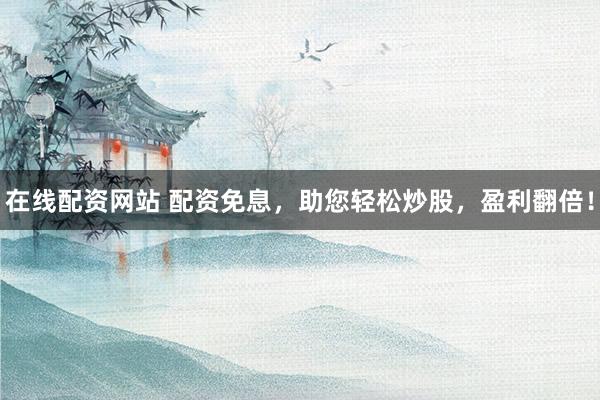 在线配资网站 配资免息,助您轻松炒股,盈利翻倍!
