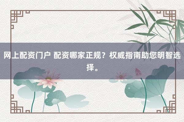 网上配资门户 配资哪家正规？权威指南助您明智选择。