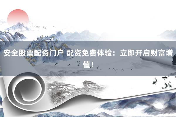 安全股票配资门户 配资免费体验：立即开启财富增值！