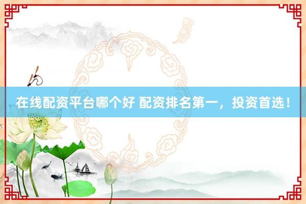 在线配资平台哪个好 配资排名第一，投资首选！