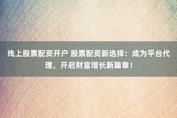 线上股票配资开户 股票配资新选择:成为平台代理,开启财富增长新篇章!