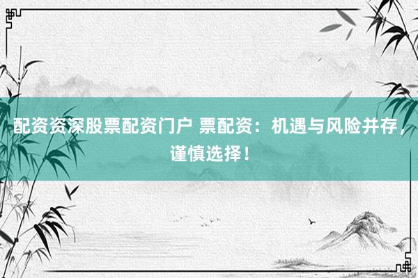配资资深股票配资门户 票配资:机遇与风险并存,谨慎选择!