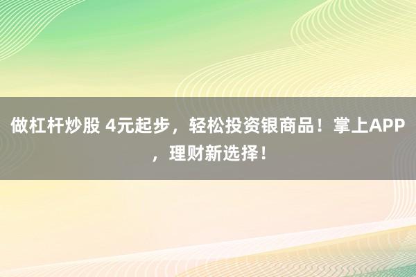 做杠杆炒股 4元起步,轻松投资银商品!掌上APP,理财新选择!