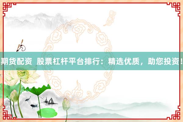 期货配资  股票杠杆平台排行：精选优质，助您投资！