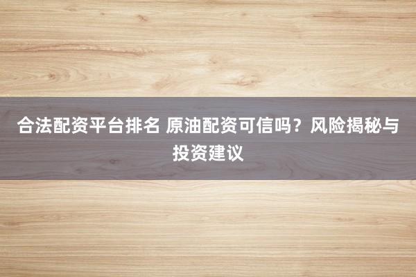 合法配资平台排名 原油配资可信吗？风险揭秘与投资建议