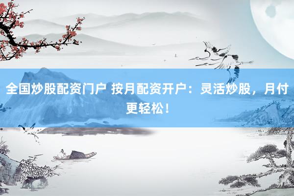 全国炒股配资门户 按月配资开户：灵活炒股，月付更轻松！