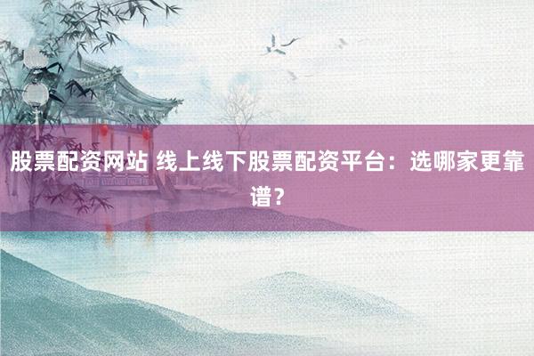 股票配资网站 线上线下股票配资平台：选哪家更靠谱？