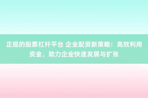 正规的股票杠杆平台 企业配资新策略：高效利用资金，助力企业快速发展与扩张