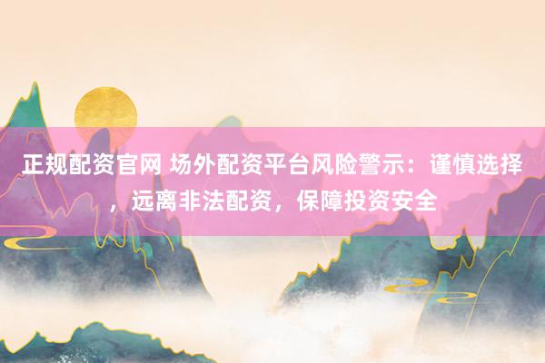 正规配资官网 场外配资平台风险警示：谨慎选择，远离非法配资，保障投资安全