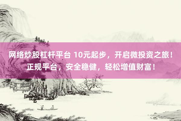 网络炒股杠杆平台 10元起步，开启微投资之旅！正规平台，安全稳健，轻松增值财富！