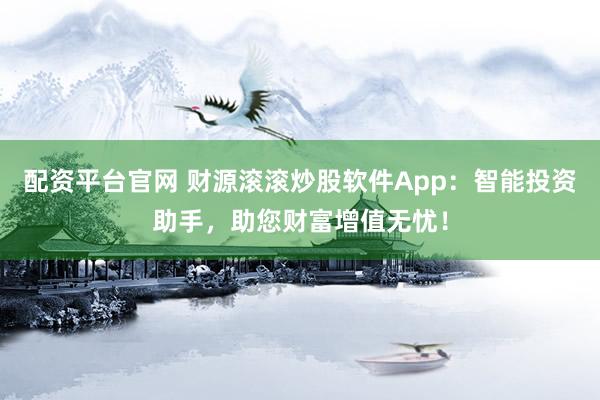 配资平台官网 财源滚滚炒股软件App：智能投资助手，助您财富增值无忧！