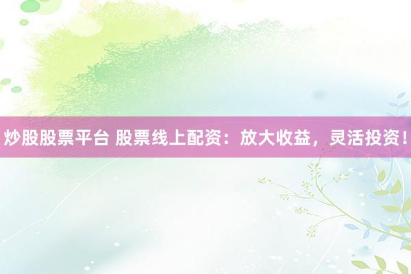 炒股股票平台 股票线上配资：放大收益，灵活投资！