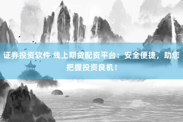 证券投资软件 线上期货配资平台：安全便捷，助您把握投资良机！
