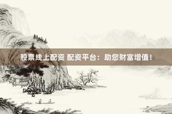 股票线上配资 配资平台：助您财富增值！