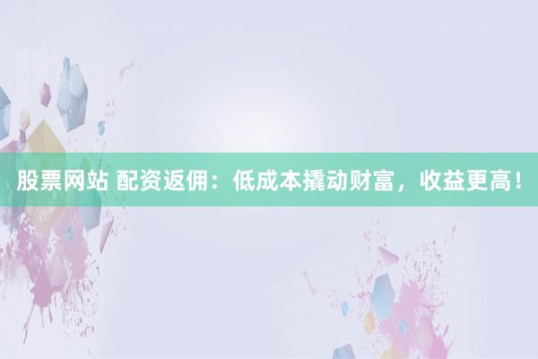 股票网站 配资返佣：低成本撬动财富，收益更高！