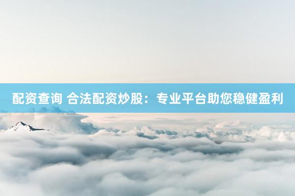 配资查询 合法配资炒股：专业平台助您稳健盈利