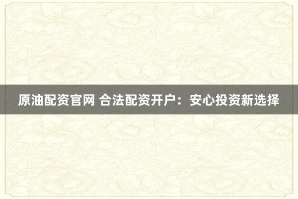 原油配资官网 合法配资开户：安心投资新选择