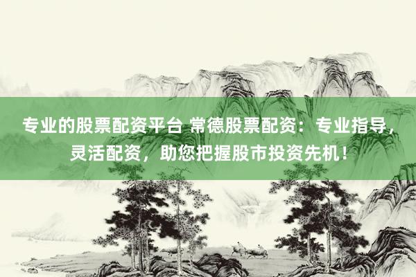 专业的股票配资平台 常德股票配资：专业指导，灵活配资，助您把握股市投资先机！