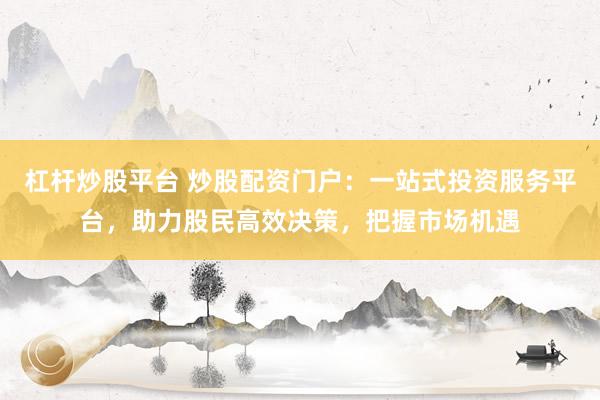 杠杆炒股平台 炒股配资门户：一站式投资服务平台，助力股民高效决策，把握市场机遇