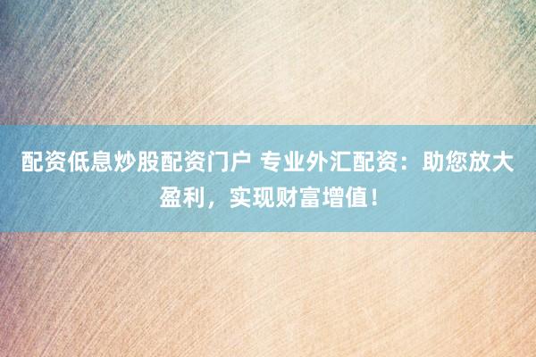 配资低息炒股配资门户 专业外汇配资：助您放大盈利，实现财富增值！