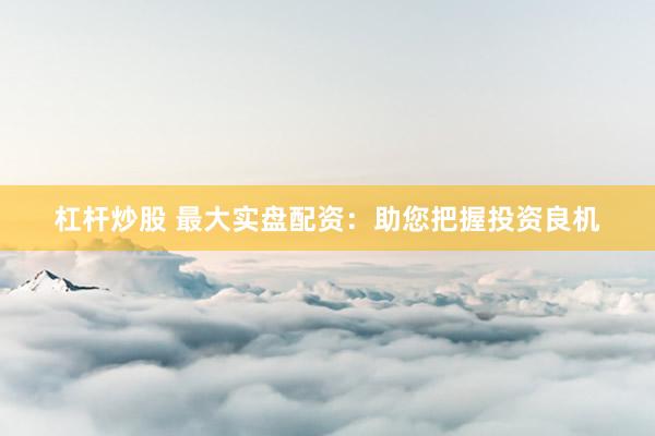 杠杆炒股 最大实盘配资：助您把握投资良机