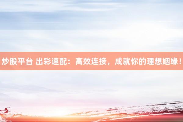 炒股平台 出彩速配：高效连接，成就你的理想姻缘！
