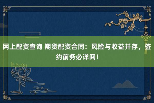 网上配资查询 期货配资合同：风险与收益并存，签约前务必详阅！