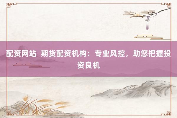配资网站 期货配资机构:专业风控,助您把握投资良机