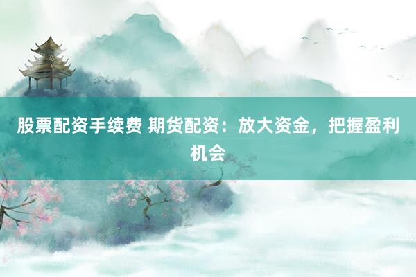 股票配资手续费 期货配资：放大资金，把握盈利机会