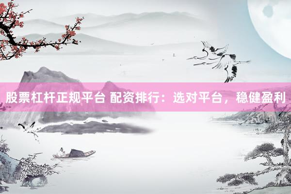 股票杠杆正规平台 配资排行：选对平台，稳健盈利