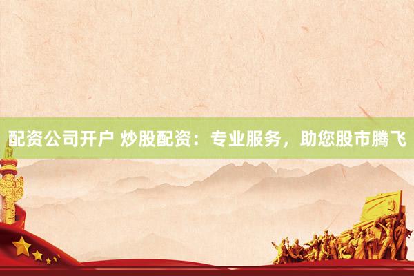 配资公司开户 炒股配资：专业服务，助您股市腾飞