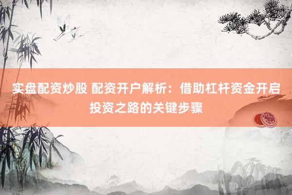 实盘配资炒股 配资开户解析：借助杠杆资金开启投资之路的关键步骤