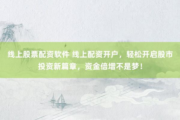 线上股票配资软件 线上配资开户，轻松开启股市投资新篇章，资金倍增不是梦！