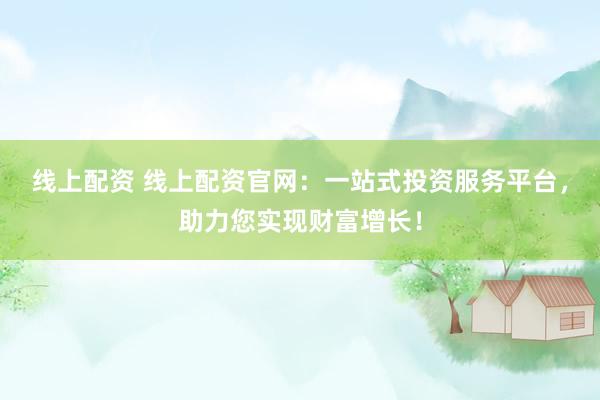 线上配资 线上配资官网：一站式投资服务平台，助力您实现财富增长！
