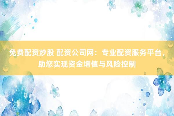 免费配资炒股 配资公司网：专业配资服务平台，助您实现资金增值与风险控制
