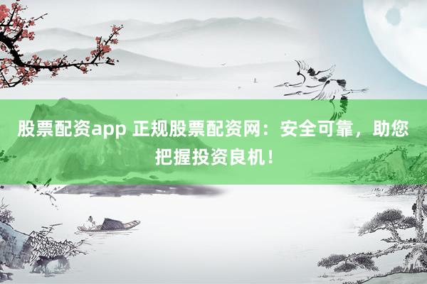 股票配资app 正规股票配资网：安全可靠，助您把握投资良机！