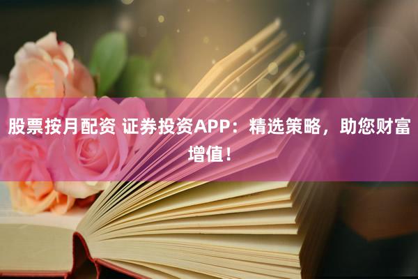 股票按月配资 证券投资APP：精选策略，助您财富增值！