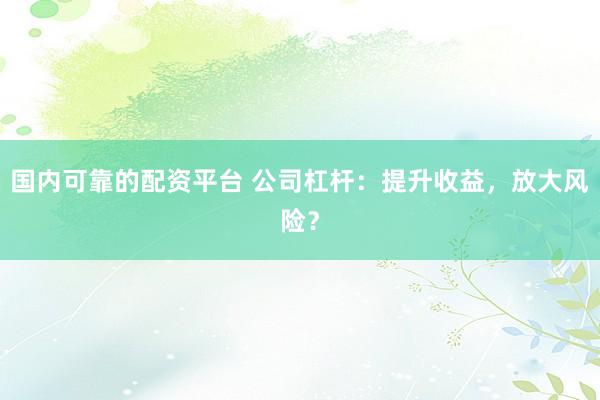国内可靠的配资平台 公司杠杆：提升收益，放大风险？