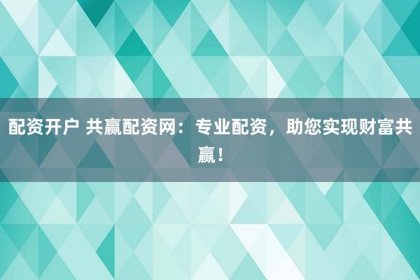 配资开户 共赢配资网：专业配资，助您实现财富共赢！
