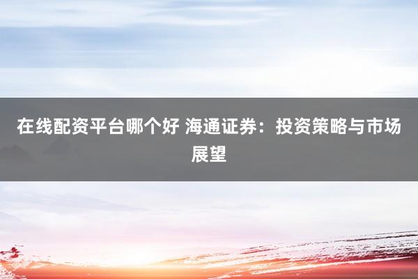在线配资平台哪个好 海通证券：投资策略与市场展望