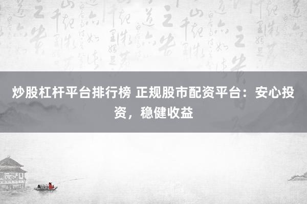 炒股杠杆平台排行榜 正规股市配资平台：安心投资，稳健收益