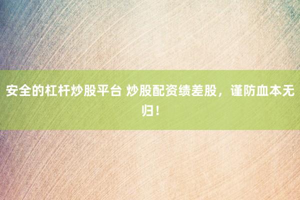 安全的杠杆炒股平台 炒股配资绩差股，谨防血本无归！