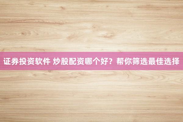 证券投资软件 炒股配资哪个好？帮你筛选最佳选择